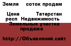 Земля 10 соток продам  › Цена ­ 600 - Татарстан респ. Недвижимость » Земельные участки продажа   